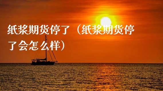 纸浆期货停了（纸浆期货停了会怎么样）_https://www.liuyiidc.com_期货理财_第1张