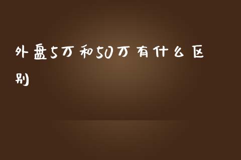 外盘5万和50万有什么区别_https://www.liuyiidc.com_基金理财_第1张