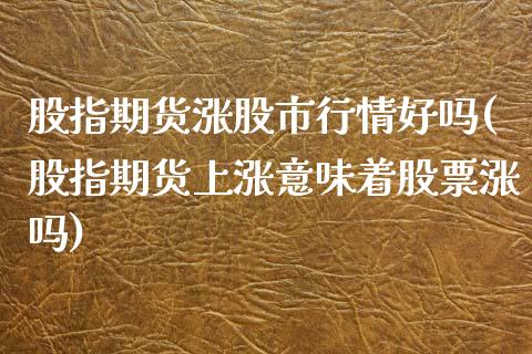 股指期货涨股市行情好吗(股指期货上涨意味着股票涨吗)_https://www.liuyiidc.com_财经要闻_第1张