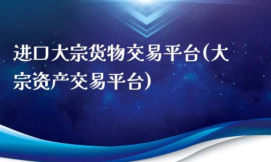 进口大宗货物交易平台(大宗资产交易平台)_https://www.liuyiidc.com_期货知识_第1张