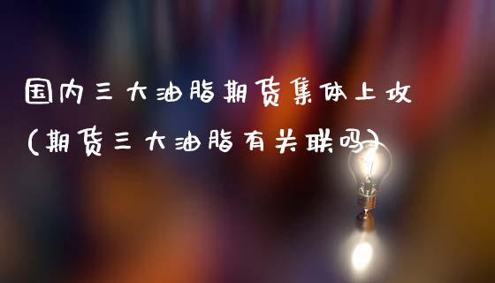 国内三大油脂期货集体上攻(期货三大油脂有关联吗)_https://www.liuyiidc.com_期货品种_第1张