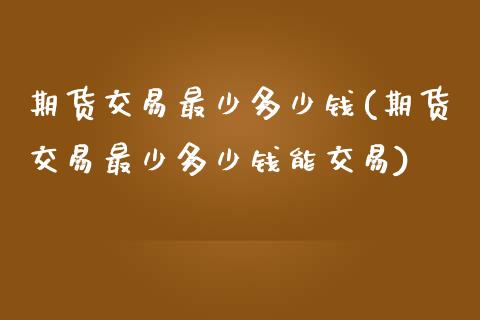 期货交易最少多少钱(期货交易最少多少钱能交易)_https://www.liuyiidc.com_国际期货_第1张