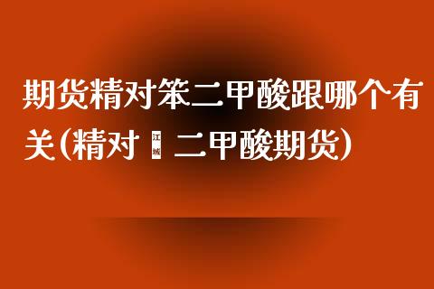 期货精对笨二甲酸跟哪个有关(精对苯二甲酸期货)_https://www.liuyiidc.com_基金理财_第1张