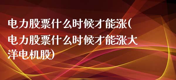 电力股票什么时候才能涨(电力股票什么时候才能涨大洋电机股)_https://www.liuyiidc.com_期货品种_第1张