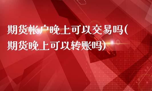 期货帐户晚上可以交易吗(期货晚上可以转账吗)_https://www.liuyiidc.com_期货品种_第1张