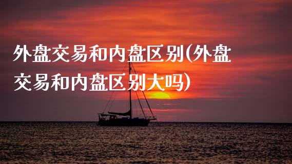 外盘交易和内盘区别(外盘交易和内盘区别大吗)_https://www.liuyiidc.com_国际期货_第1张