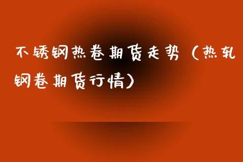 不锈钢热卷期货走势（热轧钢卷期货行情）_https://www.liuyiidc.com_黄金期货_第1张