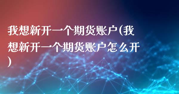 我想新开一个期货账户(我想新开一个期货账户怎么开)_https://www.liuyiidc.com_期货品种_第1张