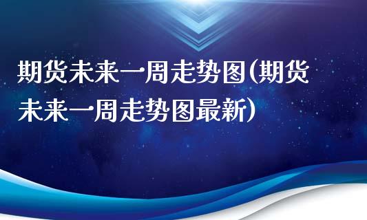 期货未来一周走势图(期货未来一周走势图最新)_https://www.liuyiidc.com_理财百科_第1张