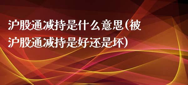 沪股通减持是什么意思(被沪股通减持是好还是坏)_https://www.liuyiidc.com_期货直播_第1张