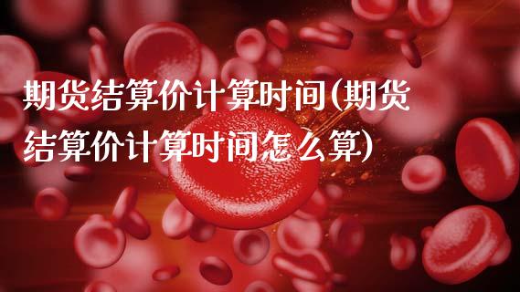 期货结算价计算时间(期货结算价计算时间怎么算)_https://www.liuyiidc.com_理财品种_第1张