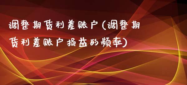 调整期货利差账户(调整期货利差账户损益的频率)_https://www.liuyiidc.com_期货品种_第1张