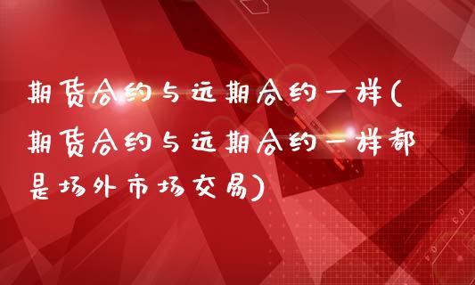 期货合约与远期合约一样(期货合约与远期合约一样都是场外市场交易)_https://www.liuyiidc.com_期货品种_第1张