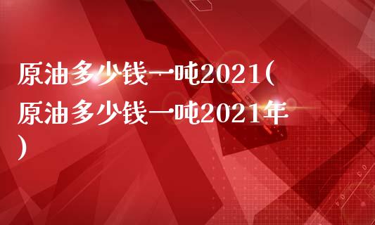 原油多少钱一吨2021(原油多少钱一吨2021年)_https://www.liuyiidc.com_国际期货_第1张