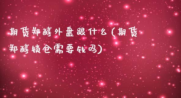 期货郑醇外盘跟什么(期货郑醇锁仓需要钱吗)_https://www.liuyiidc.com_国际期货_第1张