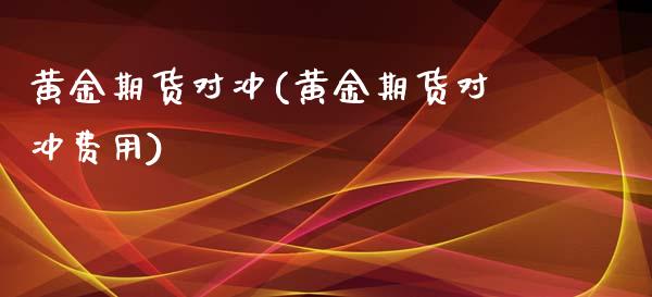 黄金期货对冲(黄金期货对冲费用)_https://www.liuyiidc.com_国际期货_第1张