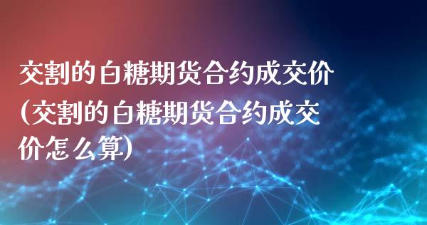 交割的白糖期货合约成交价(交割的白糖期货合约成交价怎么算)_https://www.liuyiidc.com_期货交易所_第1张