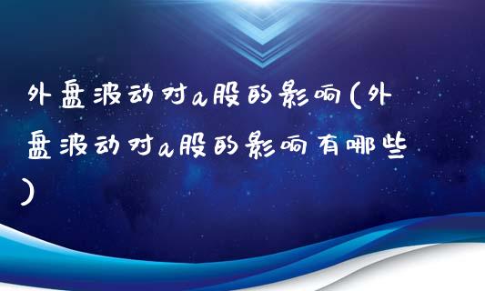 外盘波动对a股的影响(外盘波动对a股的影响有哪些)_https://www.liuyiidc.com_期货交易所_第1张