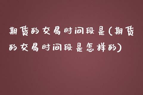 期货的交易时间段是(期货的交易时间段是怎样的)_https://www.liuyiidc.com_国际期货_第1张