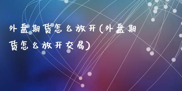 外盘期货怎么放开(外盘期货怎么放开交易)_https://www.liuyiidc.com_期货软件_第1张