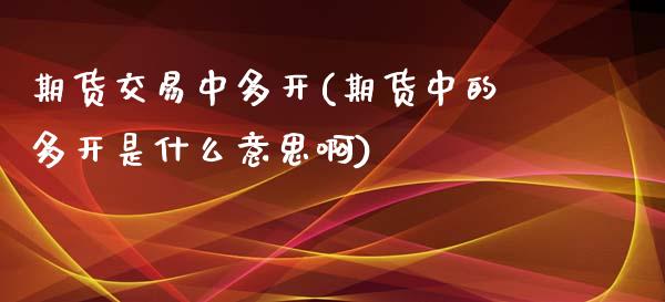 期货交易中多开(期货中的多开是什么意思啊)_https://www.liuyiidc.com_期货软件_第1张