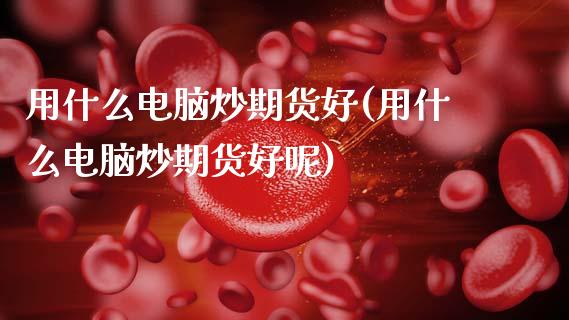 用什么电脑炒期货好(用什么电脑炒期货好呢)_https://www.liuyiidc.com_基金理财_第1张