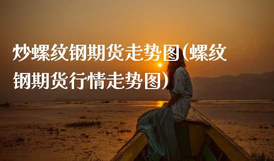 炒螺纹钢期货走势图(螺纹钢期货行情走势图)_https://www.liuyiidc.com_期货知识_第1张