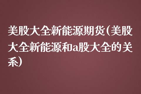 美股大全新能源期货(美股大全新能源和a股大全的关系)_https://www.liuyiidc.com_国际期货_第1张