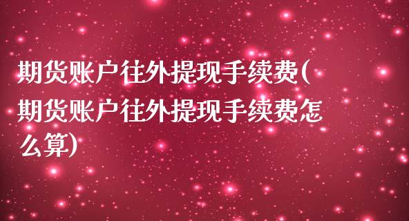 期货账户往外提现手续费(期货账户往外提现手续费怎么算)_https://www.liuyiidc.com_财经要闻_第1张