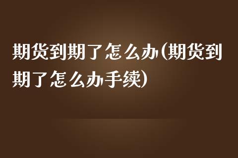 期货到期了怎么办(期货到期了怎么办手续)_https://www.liuyiidc.com_国际期货_第1张