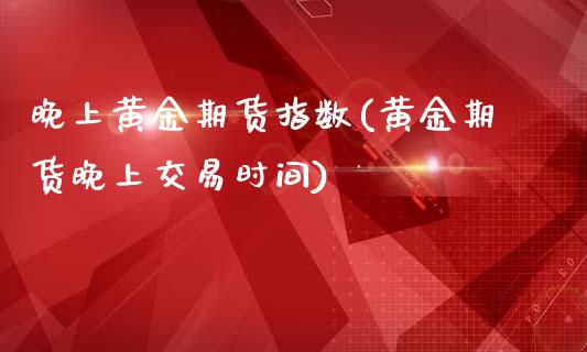 晚上黄金期货指数(黄金期货晚上交易时间)_https://www.liuyiidc.com_期货知识_第1张