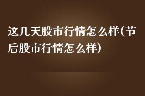 这几天股市行情怎么样(节后股市行情怎么样)_https://www.liuyiidc.com_期货品种_第1张