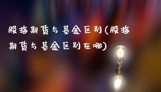 股指期货与基金区别(股指期货与基金区别在哪)_https://www.liuyiidc.com_期货品种_第1张