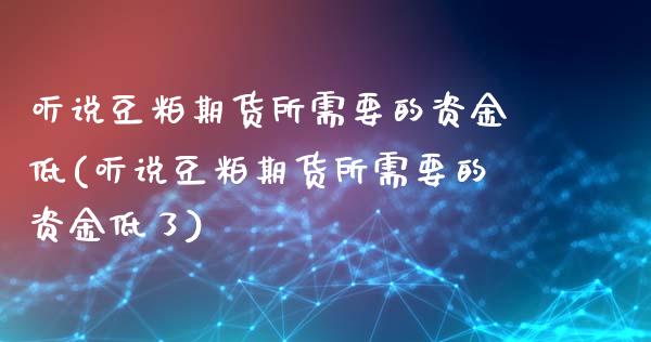 听说豆粕期货所需要的资金低(听说豆粕期货所需要的资金低了)_https://www.liuyiidc.com_期货软件_第1张