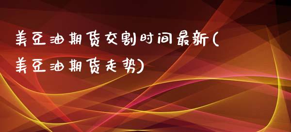 美豆油期货交割时间最新(美豆油期货走势)_https://www.liuyiidc.com_期货交易所_第1张