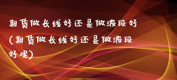 期货做长线好还是做波段好(期货做长线好还是做波段好呢)_https://www.liuyiidc.com_基金理财_第1张