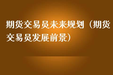 期货交易员未来规划（期货交易员发展前景）_https://www.liuyiidc.com_原油期货_第1张