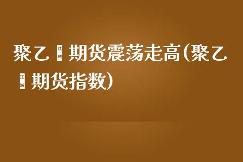 聚乙烯期货震荡走高(聚乙烯期货指数)_https://www.liuyiidc.com_恒生指数_第1张