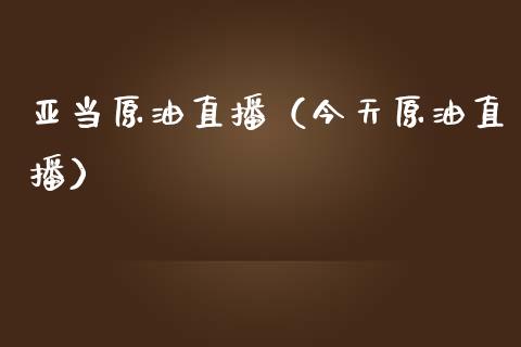 亚当原油直播（今天原油直播）_https://www.liuyiidc.com_原油直播室_第1张