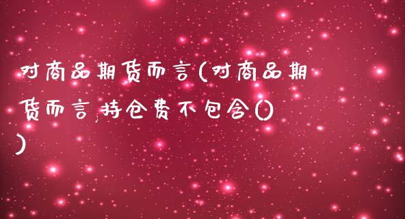 对商品期货而言(对商品期货而言,持仓费不包含())_https://www.liuyiidc.com_财经要闻_第1张