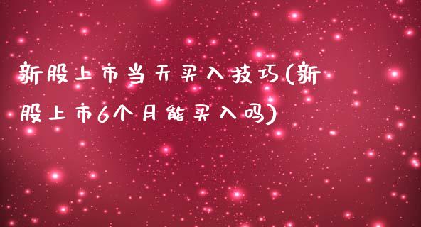 新股上市当天买入技巧(新股上市6个月能买入吗)