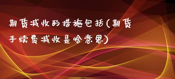 期货减收的措施包括(期货手续费减收是啥意思)_https://www.liuyiidc.com_理财百科_第1张