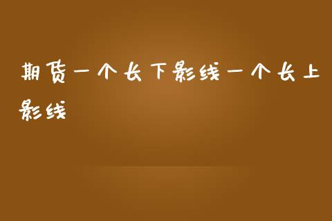 期货一个长下影线一个长上影线_https://www.liuyiidc.com_期货软件_第1张