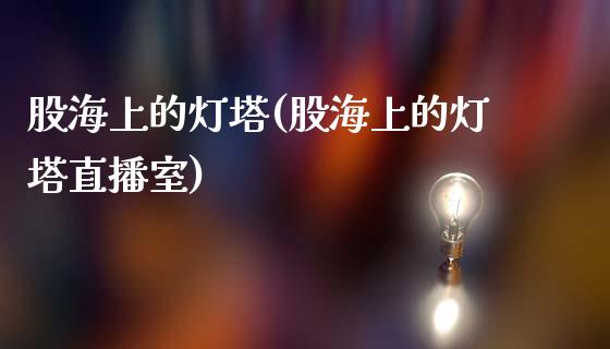 股海上的灯塔(股海上的灯塔直播室)_https://www.liuyiidc.com_股票理财_第1张