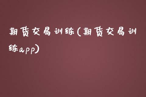 期货交易训练(期货交易训练app)_https://www.liuyiidc.com_国际期货_第1张