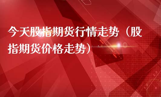 今天股指期货行情走势（股指期货走势）_https://www.liuyiidc.com_恒生指数_第1张