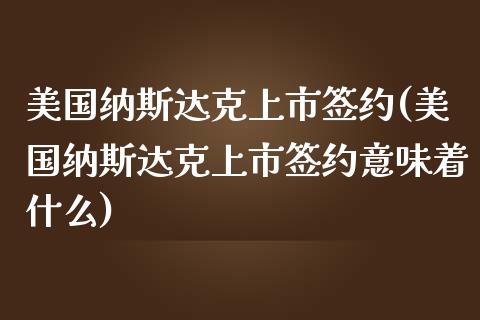 美国纳斯达克上市签约(美国纳斯达克上市签约意味着什么)_https://www.liuyiidc.com_理财百科_第1张