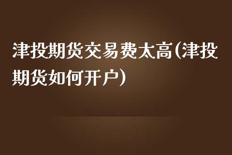 津投期货交易费太高(津投期货如何开户)_https://www.liuyiidc.com_期货品种_第1张