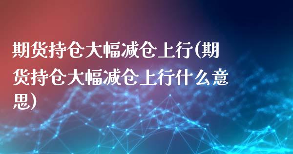 期货持仓大幅减仓上行(期货持仓大幅减仓上行什么意思)_https://www.liuyiidc.com_期货品种_第1张