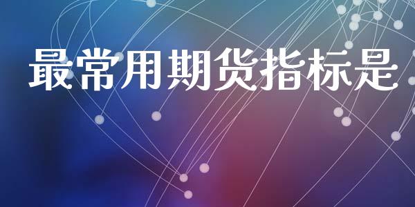 最常用期货指标是_https://www.liuyiidc.com_原油直播室_第1张